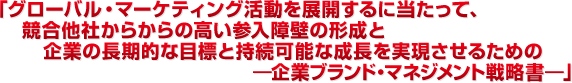 「グローバル・マーケティング活動を展開するに当たって、競合他社からからの高い参入障壁の形成と企業の長期的な目標と持続可能な成長を実現させるための―企業ブランド・マネジメント戦略書―」中央大学商学部兼任講師　徐　誠敏