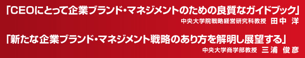 ブランドの競争力を高める 「CEOにとって企業ブランド・マネジメントのための良質なガイドブック」中央大学院戦略経営研究科教授 田中 洋  「新たな企業ブランド・マネジメント戦略のあり方を解明し展望する」中央大学商学部教授 三浦 俊彦